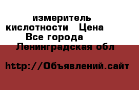 измеритель    кислотности › Цена ­ 380 - Все города  »    . Ленинградская обл.